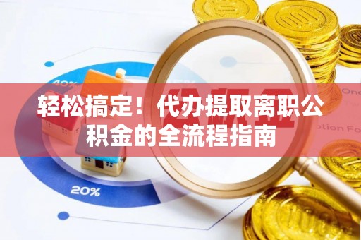 交城轻松搞定！代办提取离职公积金的全流程指南