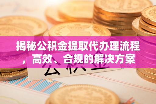 交城揭秘公积金提取代办理流程，高效、合规的解决方案