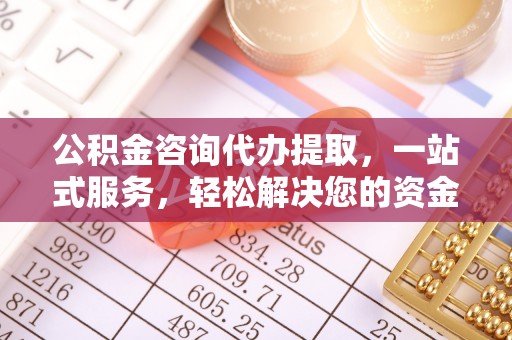 交城公积金咨询代办提取，一站式服务，轻松解决您的资金需求