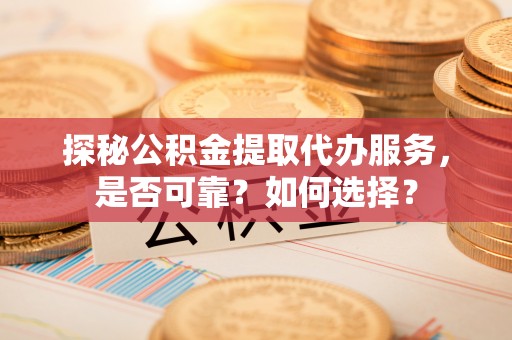 交城探秘公积金提取代办服务，是否可靠？如何选择？
