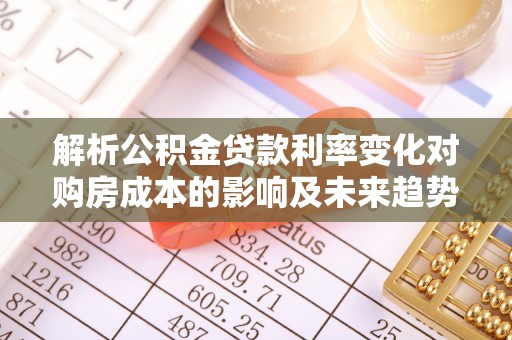 交城解析公积金贷款利率变化对购房成本的影响及未来趋势
