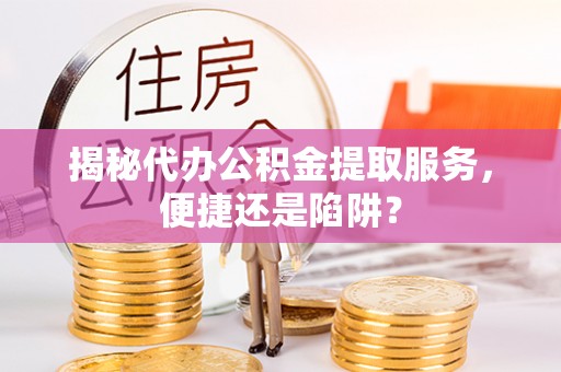 交城揭秘代办公积金提取服务，便捷还是陷阱？
