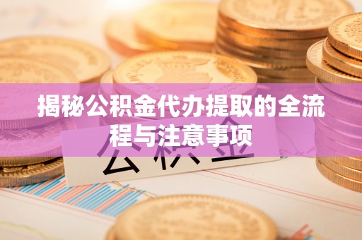 交城揭秘公积金代办提取的全流程与注意事项