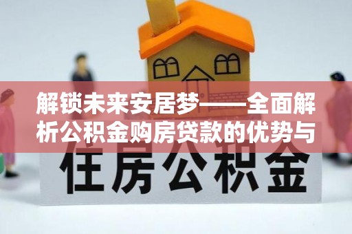 交城解锁未来安居梦——全面解析公积金购房贷款的优势与策略
