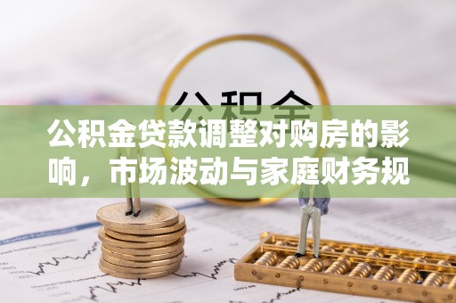 交城公积金贷款调整对购房的影响，市场波动与家庭财务规划