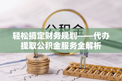 交城轻松搞定财务规划——代办提取公积金服务全解析