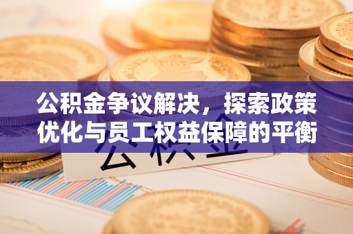 交城公积金争议解决，探索政策优化与员工权益保障的平衡点