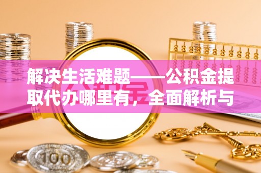 交城解决生活难题——公积金提取代办哪里有，全面解析与服务推荐