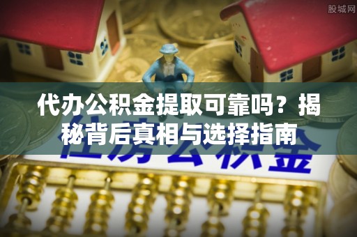 交城代办公积金提取可靠吗？揭秘背后真相与选择指南