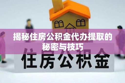 交城揭秘住房公积金代办提取的秘密与技巧
