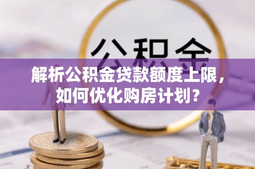 交城解析公积金贷款额度上限，如何优化购房计划？