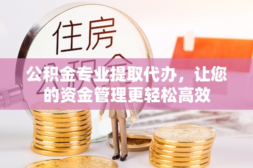 交城公积金专业提取代办，让您的资金管理更轻松高效