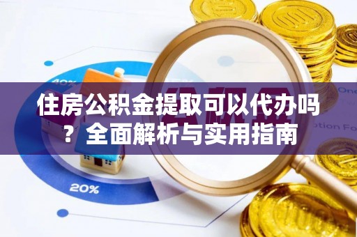 交城住房公积金提取可以代办吗？全面解析与实用指南