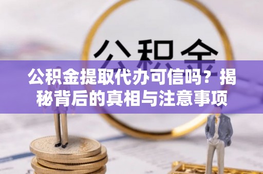 交城公积金提取代办可信吗？揭秘背后的真相与注意事项