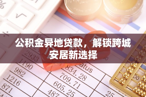 交城公积金异地贷款，解锁跨城安居新选择