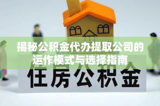 交城揭秘公积金代办提取公司的运作模式与选择指南