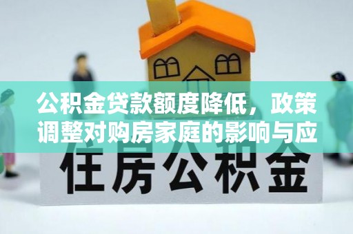 交城公积金贷款额度降低，政策调整对购房家庭的影响与应对策略