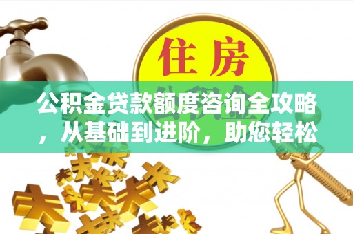 交城公积金贷款额度咨询全攻略，从基础到进阶，助您轻松掌握关键要点