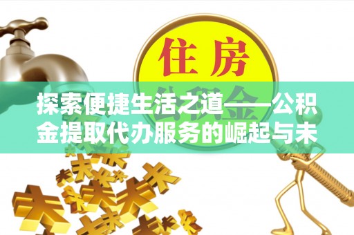 交城探索便捷生活之道——公积金提取代办服务的崛起与未来
