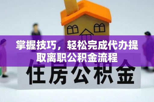 交城掌握技巧，轻松完成代办提取离职公积金流程