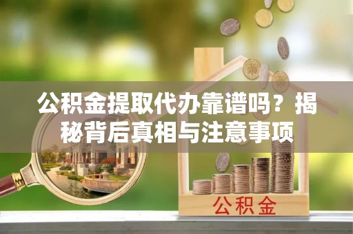交城公积金提取代办靠谱吗？揭秘背后真相与注意事项