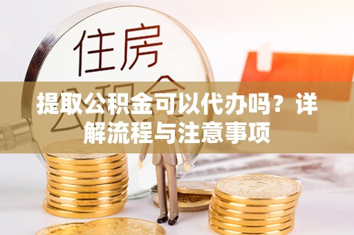 交城提取公积金可以代办吗？详解流程与注意事项