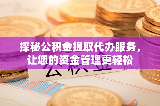 交城探秘公积金提取代办服务，让您的资金管理更轻松
