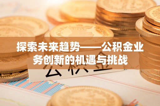交城探索未来趋势——公积金业务创新的机遇与挑战