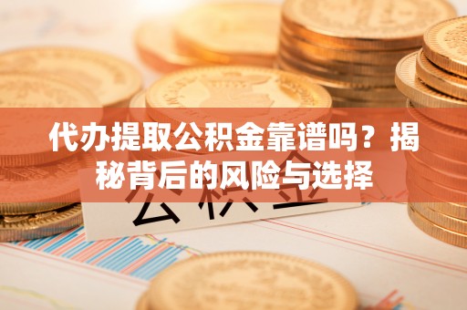 交城代办提取公积金靠谱吗？揭秘背后的风险与选择