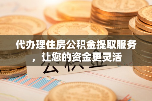 交城代办理住房公积金提取服务，让您的资金更灵活