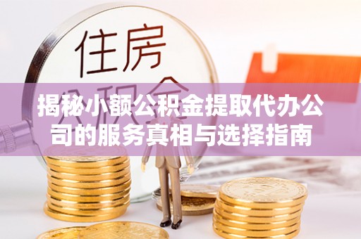 交城揭秘小额公积金提取代办公司的服务真相与选择指南