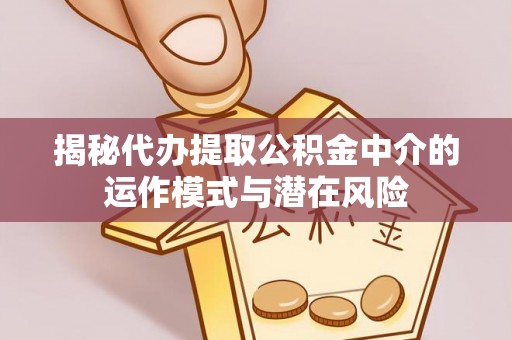 交城揭秘代办提取公积金中介的运作模式与潜在风险