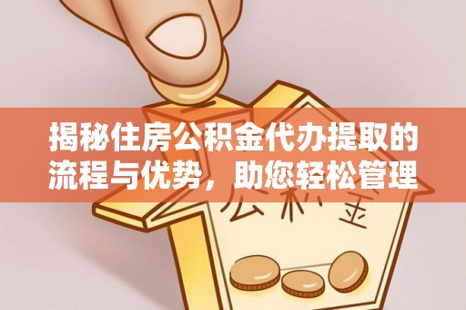交城揭秘住房公积金代办提取的流程与优势，助您轻松管理资金