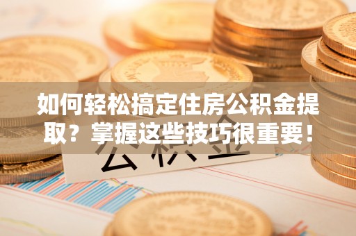 交城如何轻松搞定住房公积金提取？掌握这些技巧很重要！
