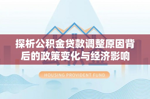 交城探析公积金贷款调整原因背后的政策变化与经济影响