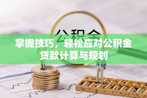 交城掌握技巧，轻松应对公积金贷款计算与规划
