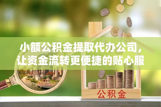 交城小额公积金提取代办公司，让资金流转更便捷的贴心服务