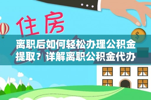 交城离职后如何轻松办理公积金提取？详解离职公积金代办提取流程