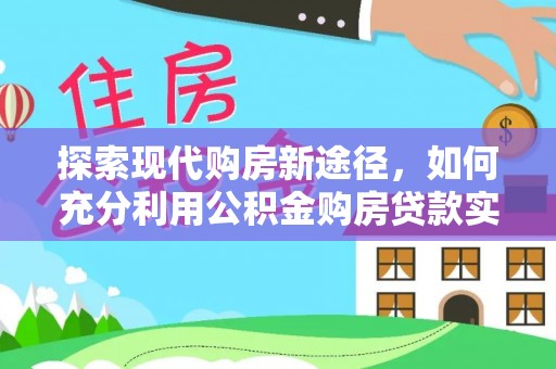 交城探索现代购房新途径，如何充分利用公积金购房贷款实现置业梦想