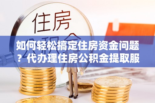 交城如何轻松搞定住房资金问题？代办理住房公积金提取服务全解析