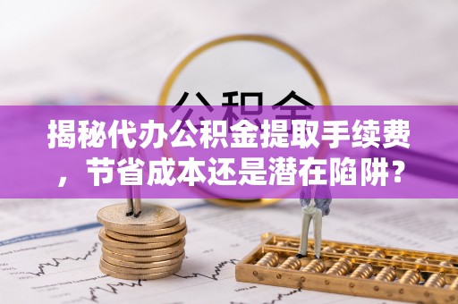 交城揭秘代办公积金提取手续费，节省成本还是潜在陷阱？