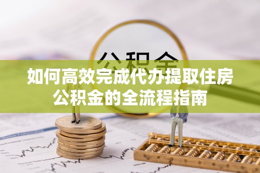 交城如何高效完成代办提取住房公积金的全流程指南