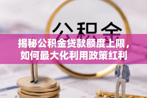 交城揭秘公积金贷款额度上限，如何最大化利用政策红利