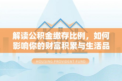 交城解读公积金缴存比例，如何影响你的财富积累与生活品质