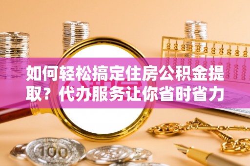 交城如何轻松搞定住房公积金提取？代办服务让你省时省力