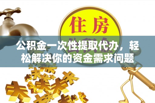交城公积金一次性提取代办，轻松解决你的资金需求问题