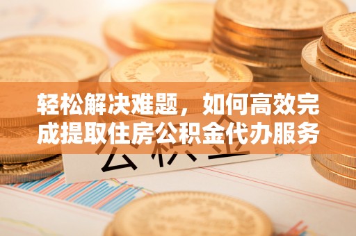 交城轻松解决难题，如何高效完成提取住房公积金代办服务