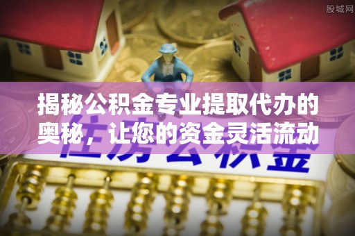 交城揭秘公积金专业提取代办的奥秘，让您的资金灵活流动