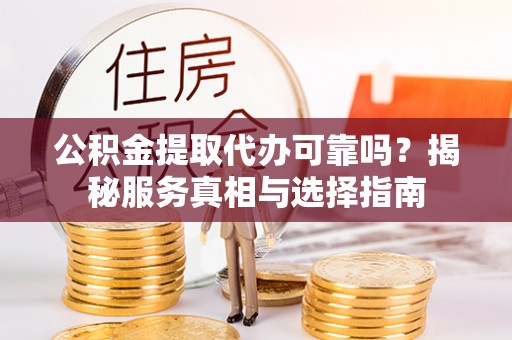 交城公积金提取代办可靠吗？揭秘服务真相与选择指南