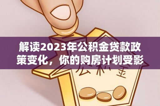 交城解读2023年公积金贷款政策变化，你的购房计划受影响了吗？